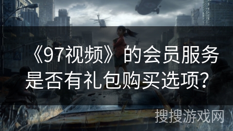 《97视频》的会员服务是否有礼包购买选项? 《97视频》的会员服务是否有礼包购买选项?