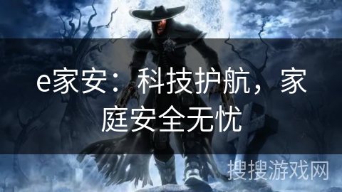 e家安:科技护航,家庭安全无忧 e家安:科技护航,家庭安全无忧