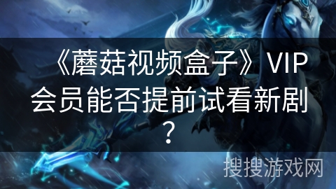 《蘑菇视频盒子》VIP会员能否提前试看新剧? 《蘑菇视频盒子》VIP会员能否提前试看新剧?