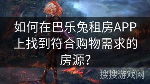 如何在巴乐兔租房APP上找到符合购物需求的房源? 如何在巴乐兔租房APP上找到符合购物需求的房源?