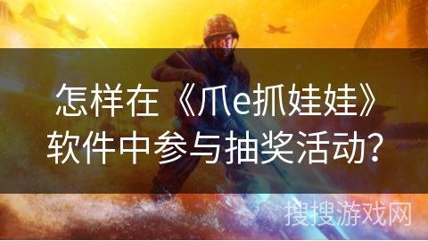 怎样在《爪e抓娃娃》软件中参与抽奖活动? 怎样在《爪e抓娃娃》软件中参与抽奖活动?