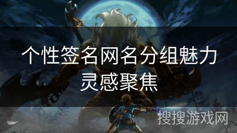 个性签名网名分组魅力灵感聚焦 个性签名网名分组魅力灵感聚焦
