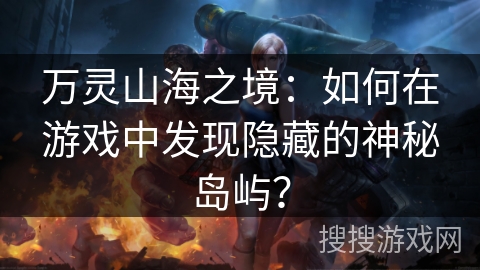 万灵山海之境:如何在游戏中发现隐藏的神秘岛屿? 万灵山海之境:如何在游戏中发现隐藏的神秘岛屿?