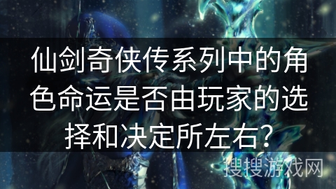 仙剑奇侠传系列中的角色命运是否由玩家的选择和决定所左右? 仙剑奇侠传系列中的角色命运是否由玩家的选择和决定所左右?