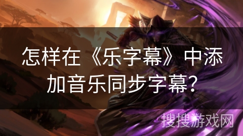怎样在《乐字幕》中添加音乐同步字幕? 怎样在《乐字幕》中添加音乐同步字幕?