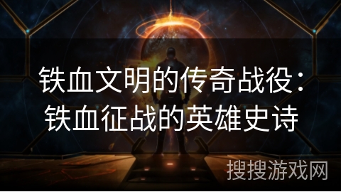 铁血文明的传奇战役:铁血征战的英雄史诗 铁血文明的传奇战役:铁血征战的英雄史诗
