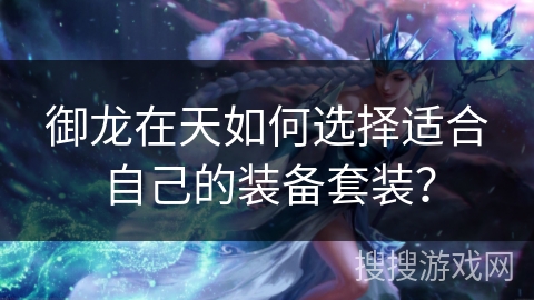 御龙在天如何选择适合自己的装备套装? 御龙在天如何选择适合自己的装备套装?