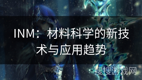 INM:材料科学的新技术与应用趋势 INM:材料科学的新技术与应用趋势