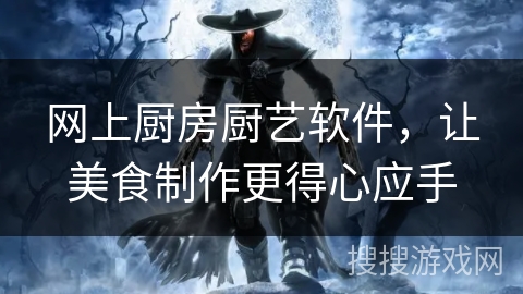 网上厨房厨艺软件,让美食制作更得心应手 网上厨房厨艺软件,让美食制作更得心应手