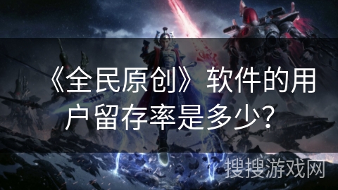 《全民原创》软件的用户留存率是多少? 《全民原创》软件的用户留存率是多少?
