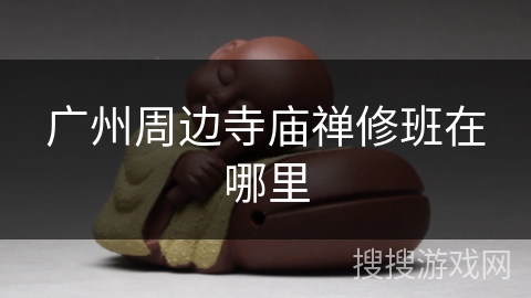 广州周边寺庙禅修班在哪里 广州周边寺庙禅修班在哪里