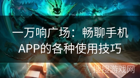 一万响广场:畅聊手机APP的各种使用技巧 一万响广场:畅聊手机APP的各种使用技巧