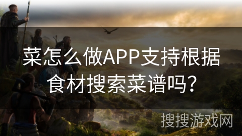 菜怎么做APP支持根据食材搜索菜谱吗? 菜怎么做APP支持根据食材搜索菜谱吗?