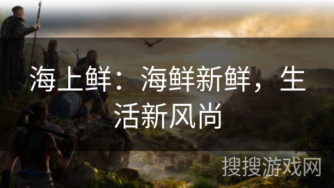 海上鲜:海鲜新鲜,生活新风尚 海上鲜:海鲜新鲜,生活新风尚