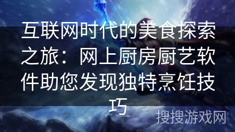 互联网时代的美食探索之旅:网上厨房厨艺软件助您发现独特烹饪技巧 互联网时代的美食探索之旅:网上厨房厨艺软件助您发现独特烹饪技巧