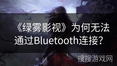 《绿雾影视》为何无法通过Bluetooth连接？