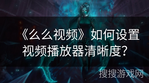 《么么视频》如何设置视频播放器清晰度? 《么么视频》如何设置视频播放器清晰度?