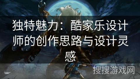 独特魅力:酷家乐设计师的创作思路与设计灵感 独特魅力:酷家乐设计师的创作思路与设计灵感