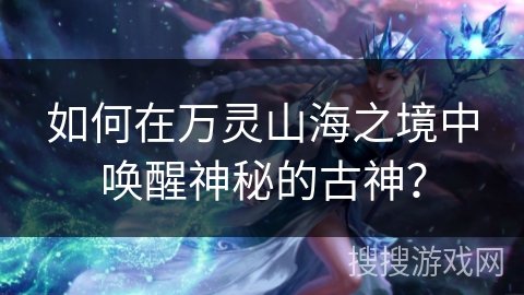 如何在万灵山海之境中唤醒神秘的古神? 如何在万灵山海之境中唤醒神秘的古神?