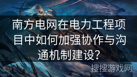 南方电网在电力工程项目中如何加强协作与沟通机制建设? 南方电网在电力工程项目中如何加强协作与沟通机制建设?