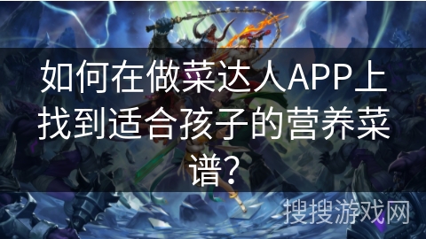 如何在做菜达人APP上找到适合孩子的营养菜谱？