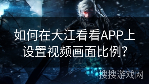 如何在大江看看APP上设置视频画面比例? 如何在大江看看APP上设置视频画面比例?
