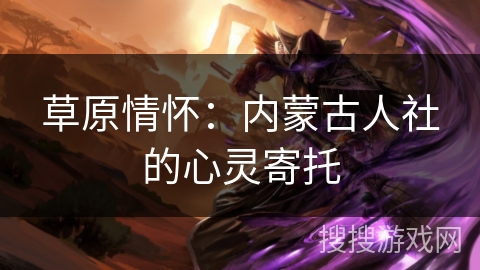 草原情怀:内蒙古人社的心灵寄托 草原情怀:内蒙古人社的心灵寄托