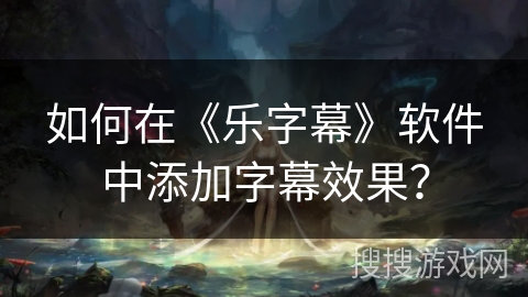 如何在《乐字幕》软件中添加字幕效果? 如何在《乐字幕》软件中添加字幕效果?