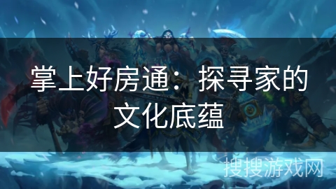 掌上好房通：探寻家的文化底蕴