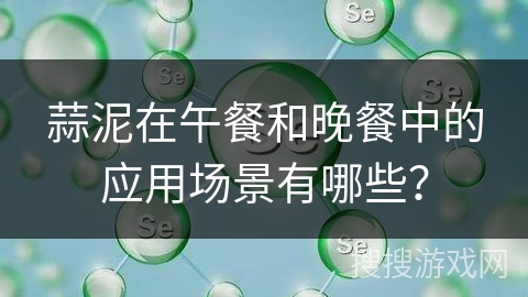 蒜泥在午餐和晚餐中的应用场景有哪些？