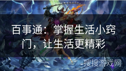 百事通:掌握生活小窍门,让生活更精彩 百事通:掌握生活小窍门,让生活更精彩