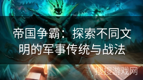 帝国争霸：探索不同文明的军事传统与战法