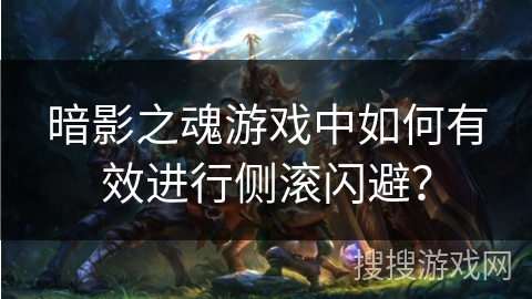暗影之魂游戏中如何有效进行侧滚闪避？