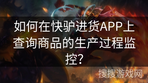 如何在快驴进货APP上查询商品的生产过程监控? 如何在快驴进货APP上查询商品的生产过程监控?