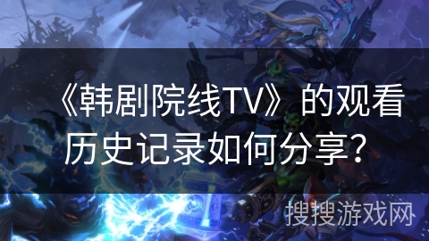 《韩剧院线TV》的观看历史记录如何分享? 《韩剧院线TV》的观看历史记录如何分享?