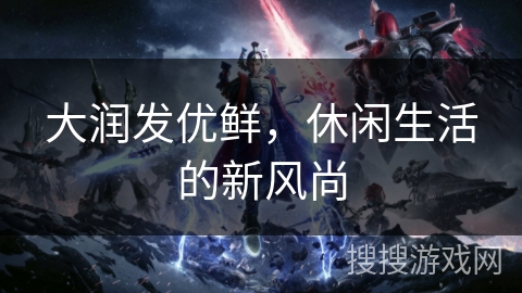 大润发优鲜,休闲生活的新风尚 大润发优鲜,休闲生活的新风尚