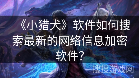 《小猎犬》软件如何搜索最新的网络信息加密软件？