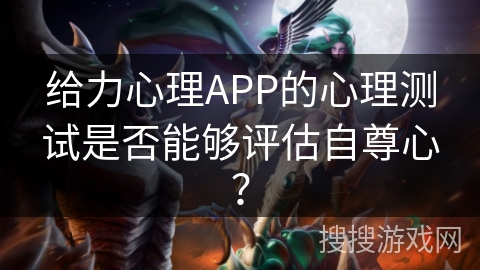 给力心理APP的心理测试是否能够评估自尊心? 给力心理APP的心理测试是否能够评估自尊心?
