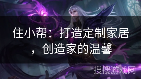 住小帮:打造定制家居,创造家的温馨 住小帮:打造定制家居,创造家的温馨
