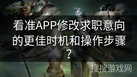 看准APP修改求职意向的更佳时机和操作步骤? 看准APP修改求职意向的更佳时机和操作步骤?