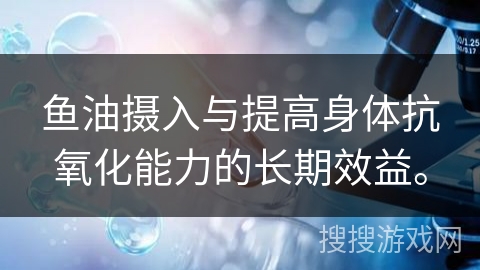 鱼油摄入与提高身体抗氧化能力的长期效益。