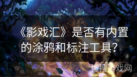 《影戏汇》是否有内置的涂鸦和标注工具? 《影戏汇》是否有内置的涂鸦和标注工具?