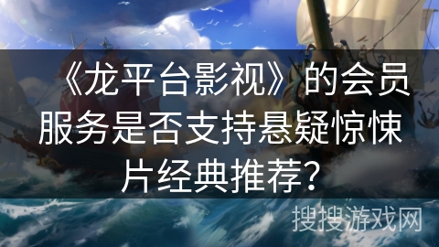 《龙平台影视》的会员服务是否支持悬疑惊悚片经典推荐? 《龙平台影视》的会员服务是否支持悬疑惊悚片经典推荐?
