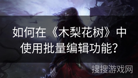 如何在《木梨花树》中使用批量编辑功能? 如何在《木梨花树》中使用批量编辑功能?