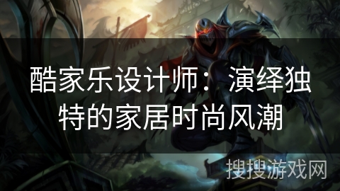 酷家乐设计师：演绎独特的家居时尚风潮