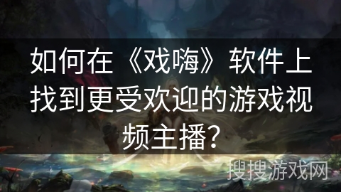 如何在《戏嗨》软件上找到更受欢迎的游戏视频主播? 如何在《戏嗨》软件上找到更受欢迎的游戏视频主播?