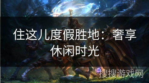 住这儿度假胜地:奢享休闲时光 住这儿度假胜地:奢享休闲时光