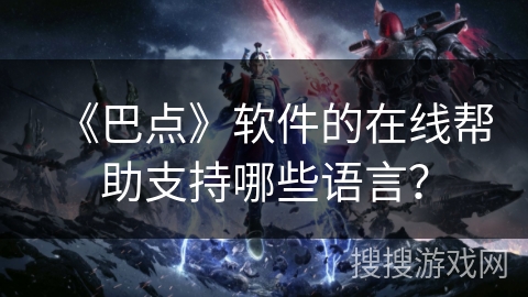 《巴点》软件的在线帮助支持哪些语言? 《巴点》软件的在线帮助支持哪些语言?