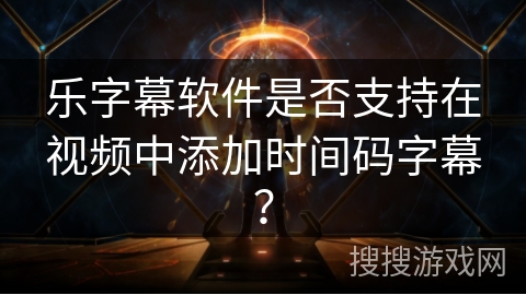 乐字幕软件是否支持在视频中添加时间码字幕? 乐字幕软件是否支持在视频中添加时间码字幕?