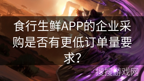 食行生鲜APP的企业采购是否有更低订单量要求? 食行生鲜APP的企业采购是否有更低订单量要求?